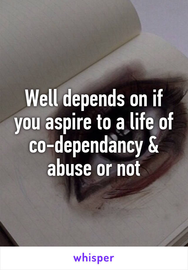 Well depends on if you aspire to a life of co-dependancy & abuse or not