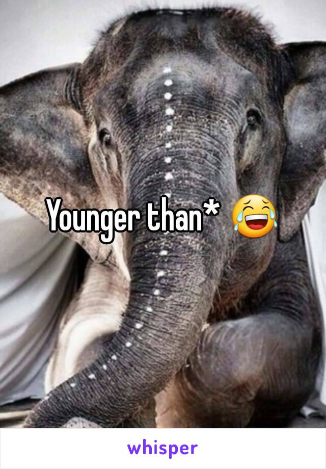 Younger than* 😂