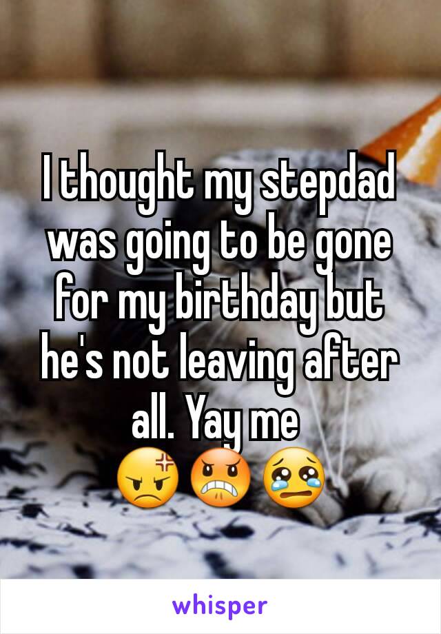 I thought my stepdad was going to be gone for my birthday but he's not leaving after all. Yay me 
😡😠😢