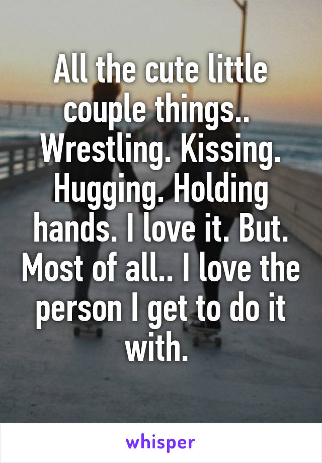 All the cute little couple things.. 
Wrestling. Kissing. Hugging. Holding hands. I love it. But. Most of all.. I love the person I get to do it with. 
