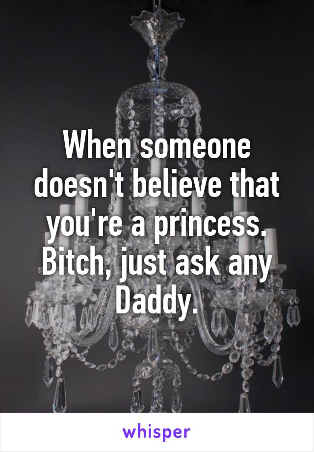 When someone doesn't believe that you're a princess. Bitch, just ask any Daddy.