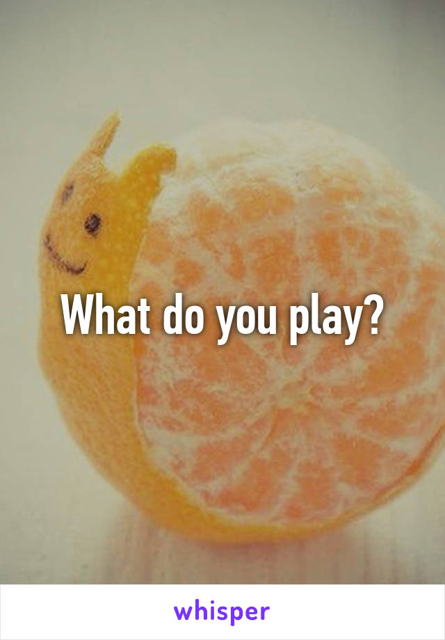 What do you play?