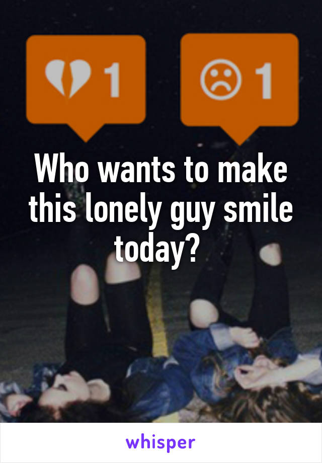 Who wants to make this lonely guy smile today? 
