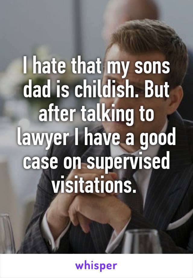 I hate that my sons dad is childish. But after talking to lawyer I have a good case on supervised visitations. 
