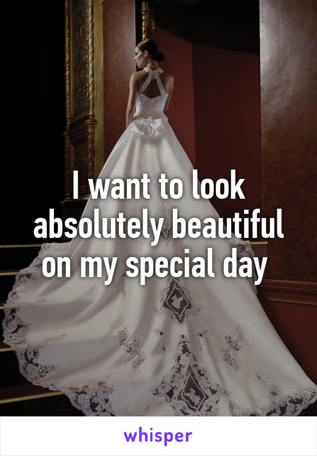 I want to look absolutely beautiful on my special day 