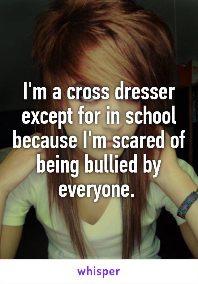 I'm a cross dresser except for in school because I'm scared of being bullied by everyone. 