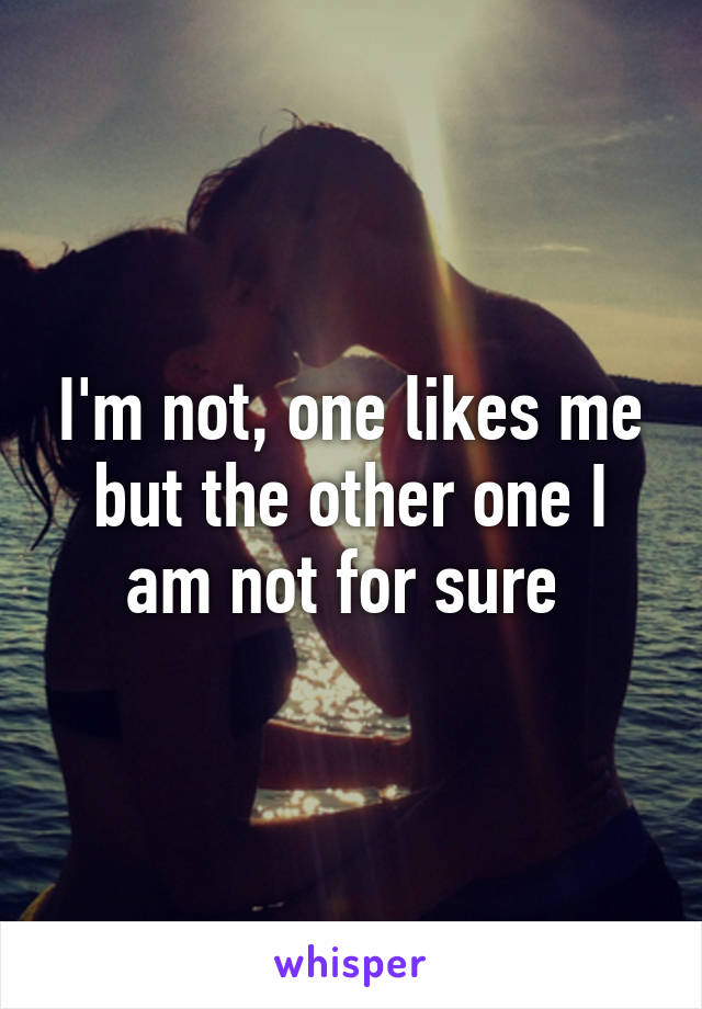 I'm not, one likes me but the other one I am not for sure 