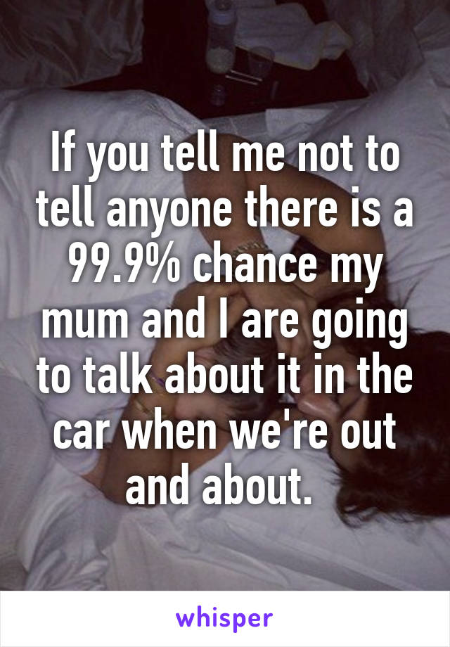 If you tell me not to tell anyone there is a 99.9% chance my mum and I are going to talk about it in the car when we're out and about. 