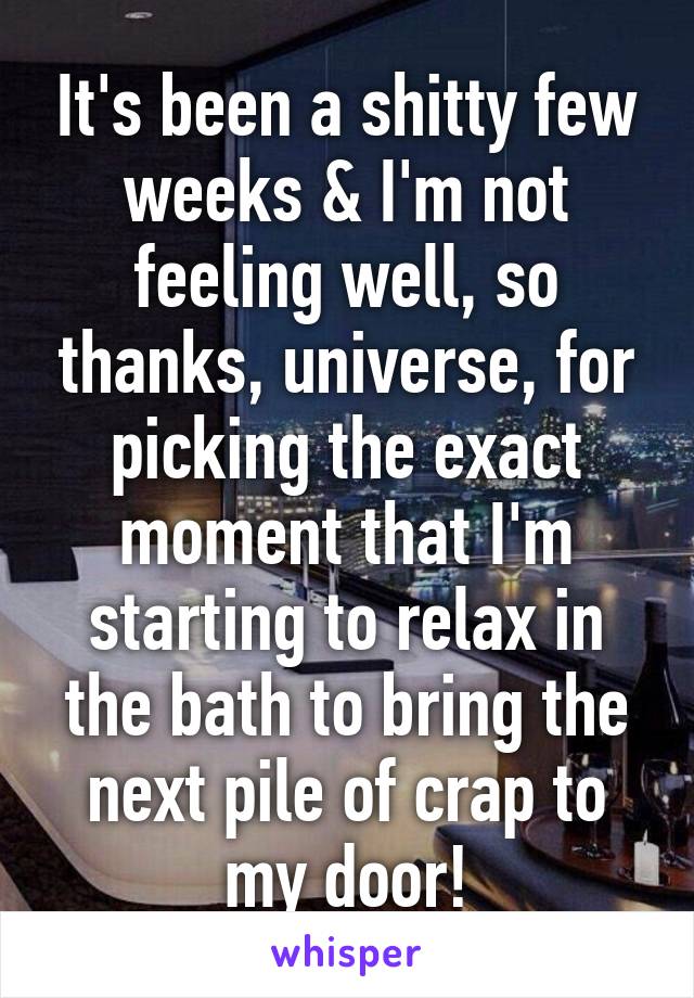 It's been a shitty few weeks & I'm not feeling well, so thanks, universe, for picking the exact moment that I'm starting to relax in the bath to bring the next pile of crap to my door!