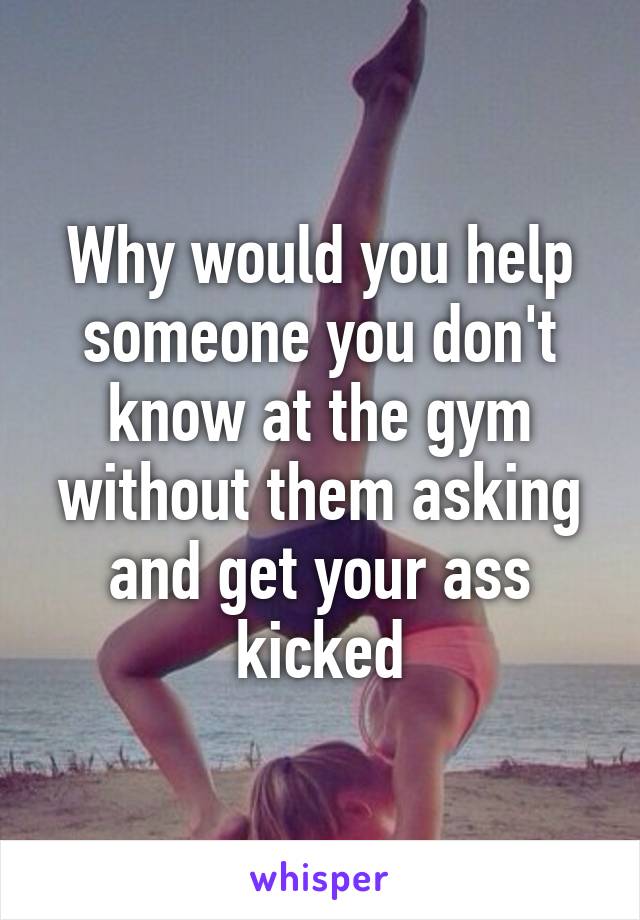 Why would you help someone you don't know at the gym without them asking and get your ass kicked