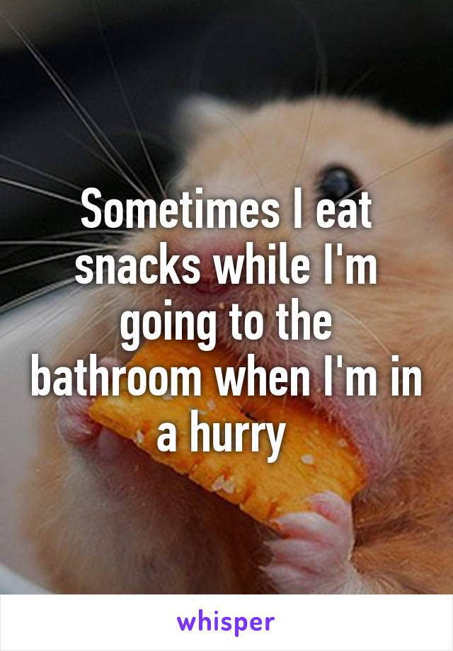 Sometimes I eat snacks while I'm going to the bathroom when I'm in a hurry 