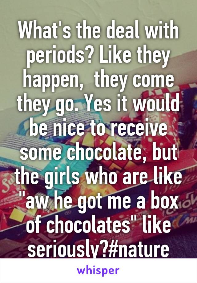 What's the deal with periods? Like they happen,  they come they go. Yes it would be nice to receive some chocolate, but the girls who are like "aw he got me a box of chocolates" like seriously?#nature