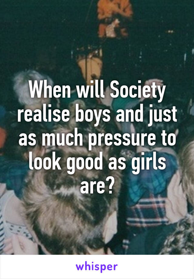 When will Society realise boys and just as much pressure to look good as girls are?