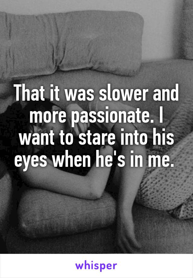 That it was slower and more passionate. I want to stare into his eyes when he's in me.  