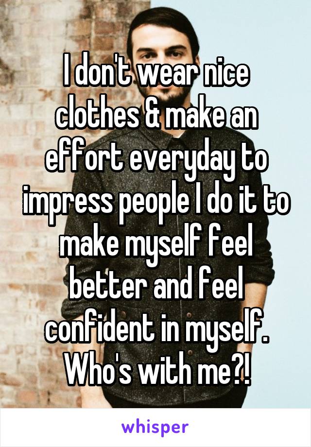 I don't wear nice clothes & make an effort everyday to impress people I do it to make myself feel better and feel confident in myself. Who's with me?!