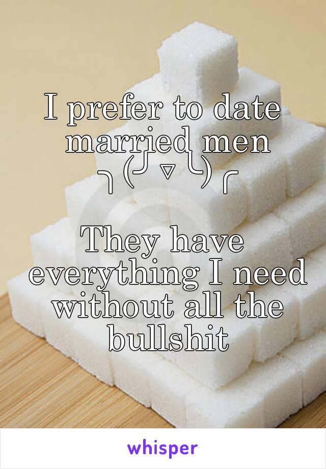 I prefer to date married men ╮(╯▽╰)╭

They have everything I need without all the bullshit