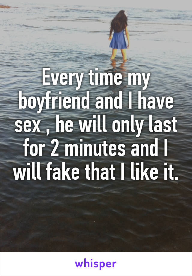 Every time my boyfriend and I have sex , he will only last for 2 minutes and I will fake that I like it. 