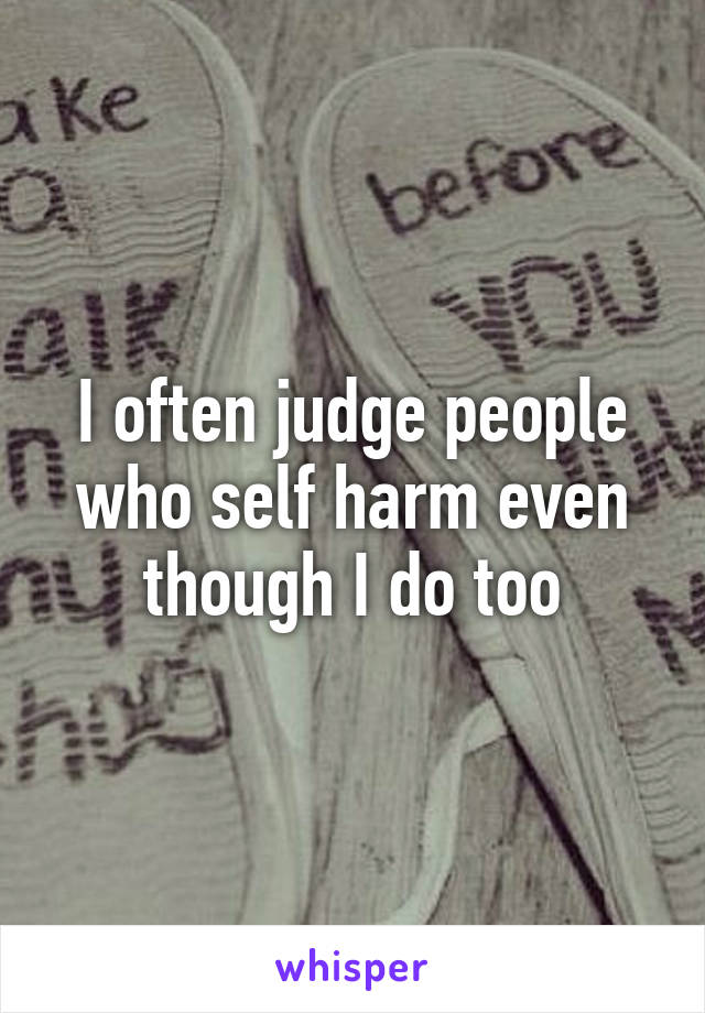 I often judge people who self harm even though I do too