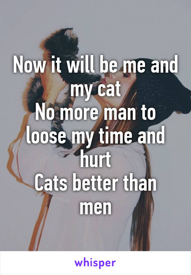 Now it will be me and my cat
No more man to loose my time and hurt
Cats better than men