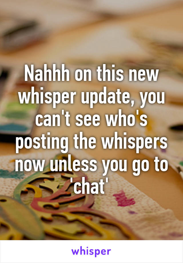 Nahhh on this new whisper update, you can't see who's posting the whispers now unless you go to 'chat' 