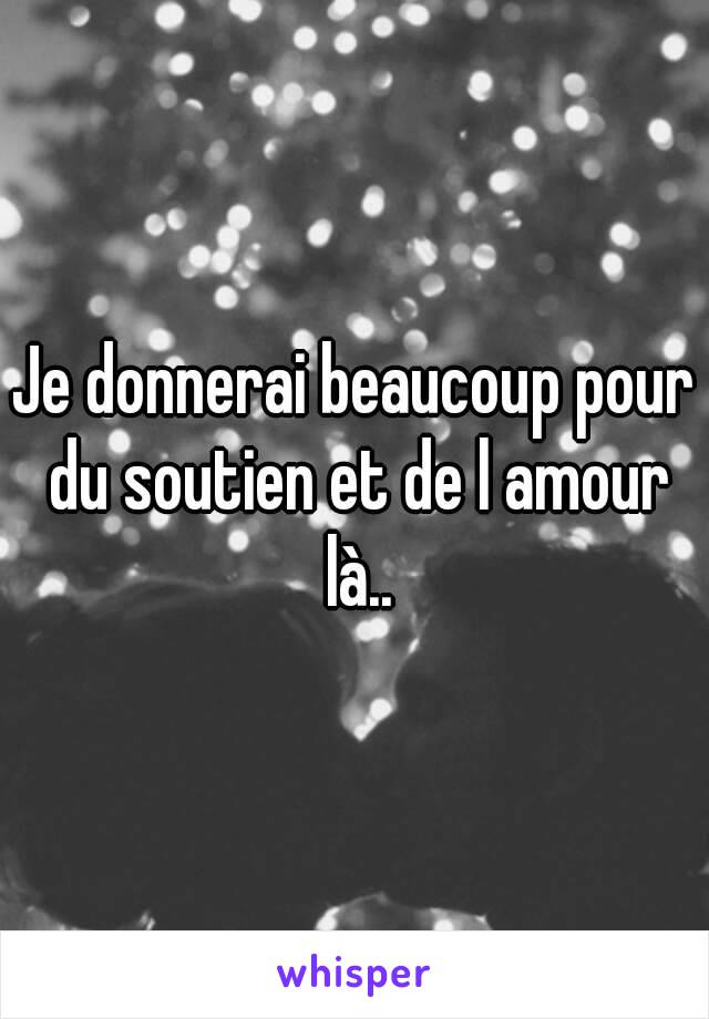 Je donnerai beaucoup pour du soutien et de l amour là..