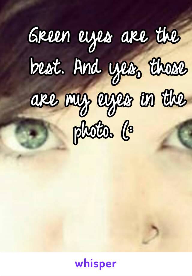 Green eyes are the best. And yes, those are my eyes in the photo. (: 