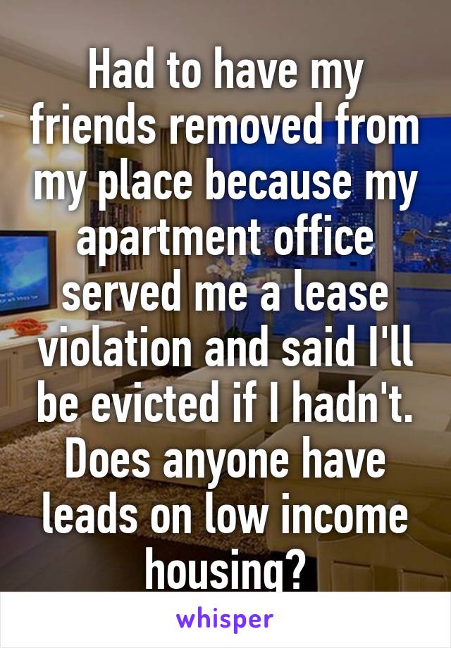 Had to have my friends removed from my place because my apartment office served me a lease violation and said I'll be evicted if I hadn't. Does anyone have leads on low income housing?