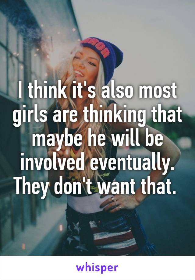 I think it's also most girls are thinking that maybe he will be involved eventually. They don't want that. 