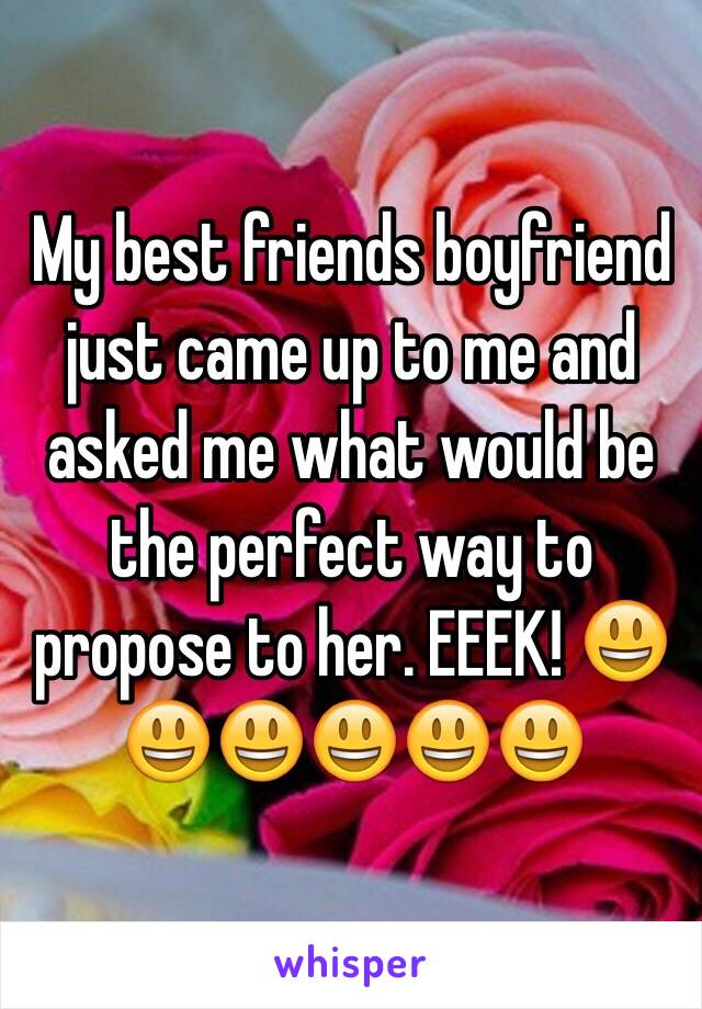 My best friends boyfriend just came up to me and asked me what would be the perfect way to propose to her. EEEK! 😃😃😃😃😃😃