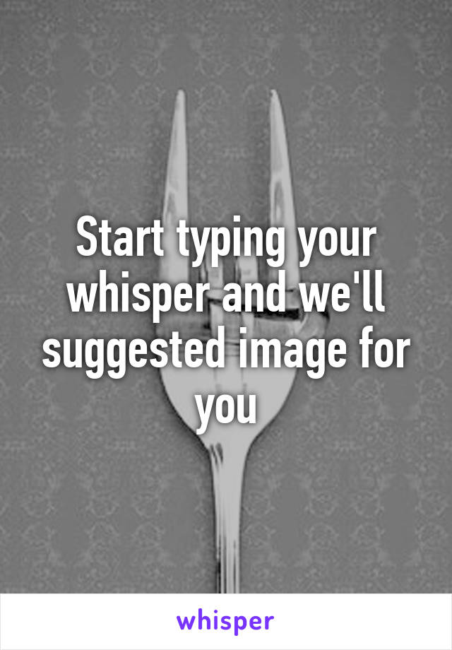 Start typing your whisper and we'll suggested image for you