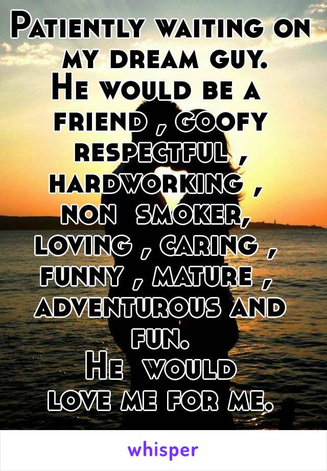 Patiently waiting on my dream guy.
He would be a 
friend , goofy
respectful ,
hardworking , 
non  smoker, 
loving , caring , 
funny , mature , 
adventurous and fun. 
He  would love me for me. 