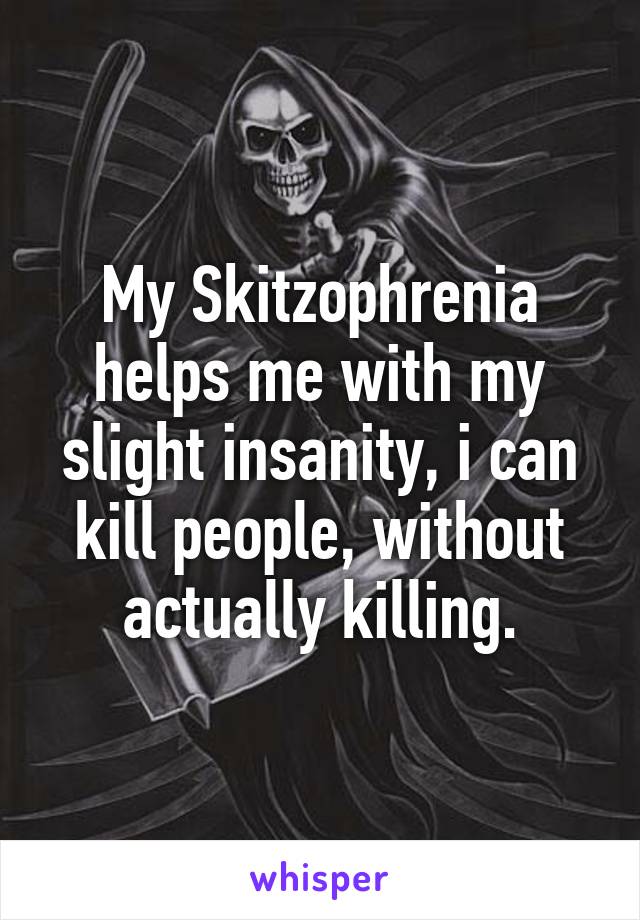 My Skitzophrenia helps me with my slight insanity, i can kill people, without actually killing.