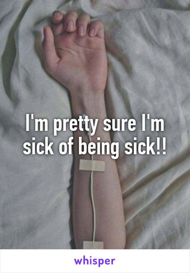 I'm pretty sure I'm sick of being sick!!