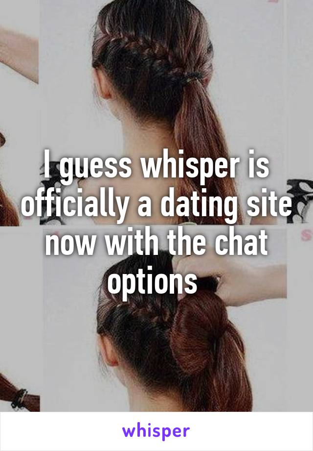 I guess whisper is officially a dating site now with the chat options 