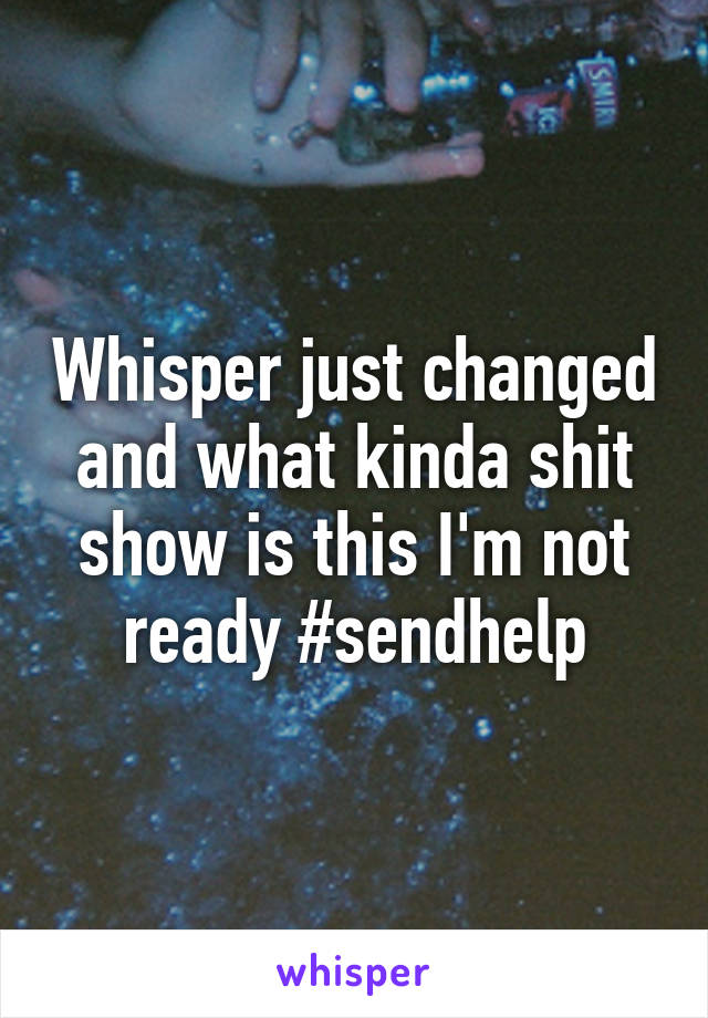 Whisper just changed and what kinda shit show is this I'm not ready #sendhelp