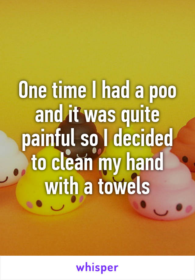 One time I had a poo and it was quite painful so I decided to clean my hand with a towels