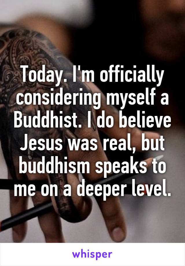 Today. I'm officially considering myself a Buddhist. I do believe Jesus was real, but buddhism speaks to me on a deeper level.