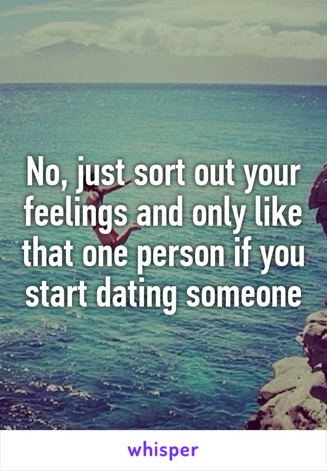 No, just sort out your feelings and only like that one person if you start dating someone