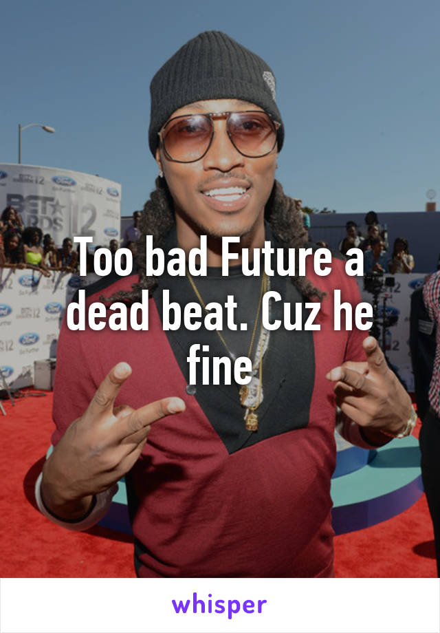 Too bad Future a dead beat. Cuz he fine