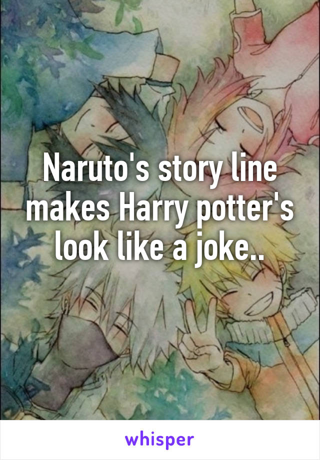 Naruto's story line makes Harry potter's look like a joke..
