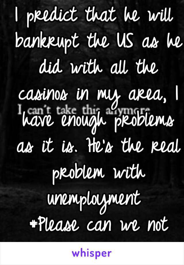 I predict that he will bankrupt the US as he did with all the casinos in my area, I have enough problems as it is. He's the real problem with unemployment 
 #Please can we not