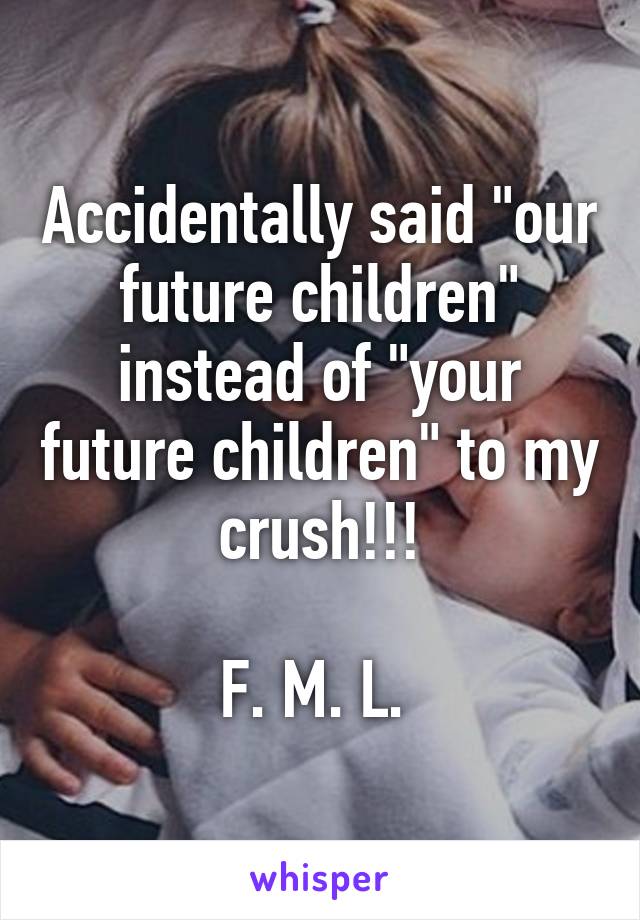 Accidentally said "our future children" instead of "your future children" to my crush!!!

F. M. L. 