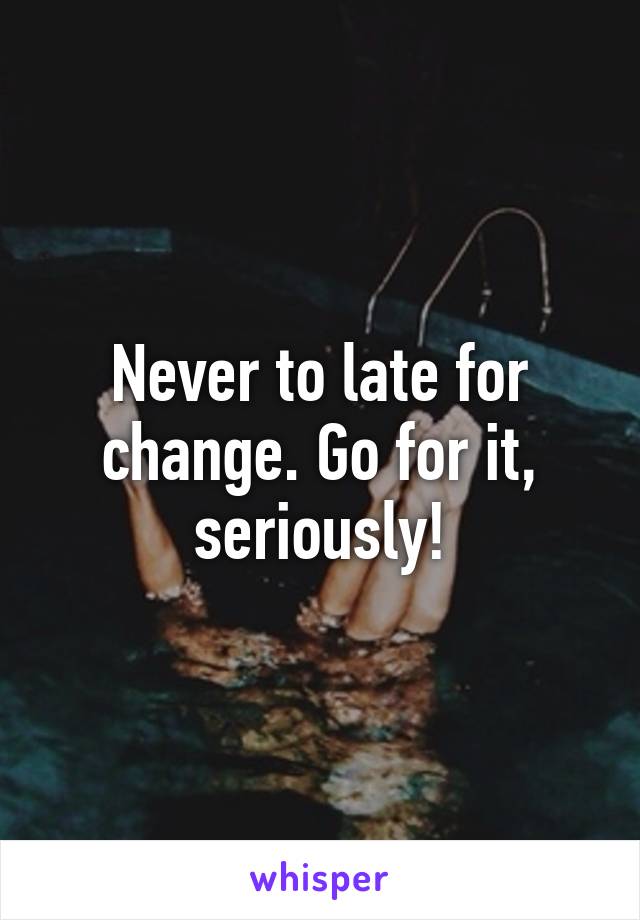 Never to late for change. Go for it, seriously!