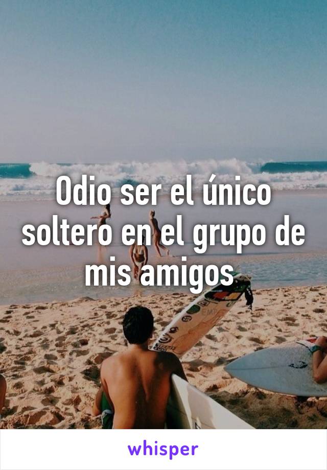 Odio ser el único soltero en el grupo de mis amigos 