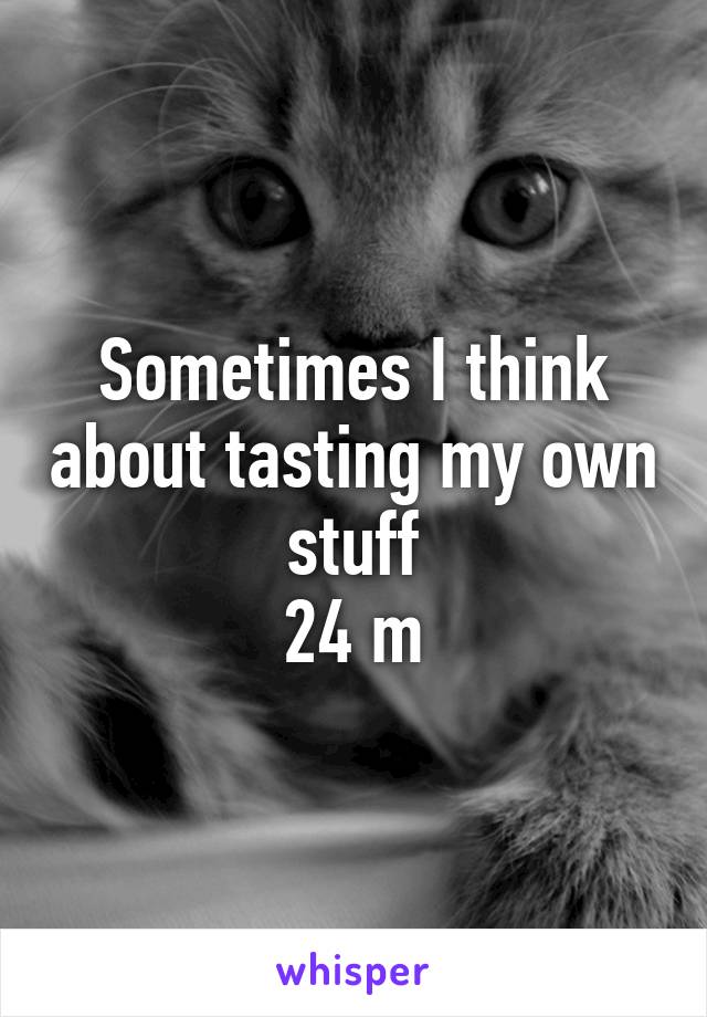 Sometimes I think about tasting my own stuff
24 m