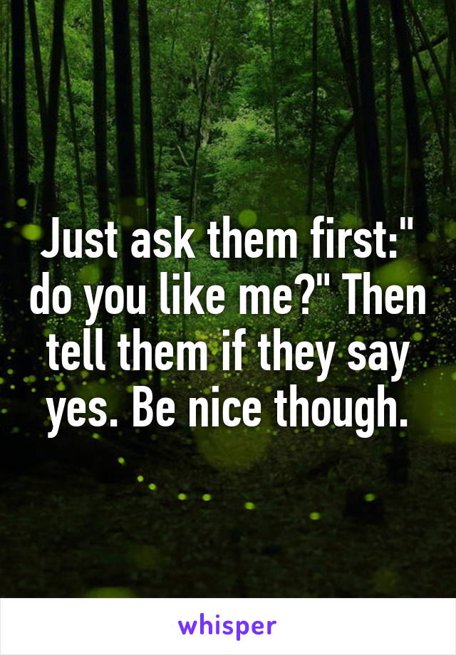 Just ask them first:" do you like me?" Then tell them if they say yes. Be nice though.