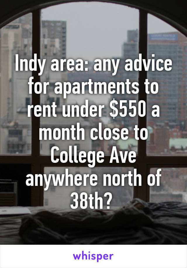 Indy area: any advice for apartments to rent under $550 a month close to College Ave anywhere north of 38th? 