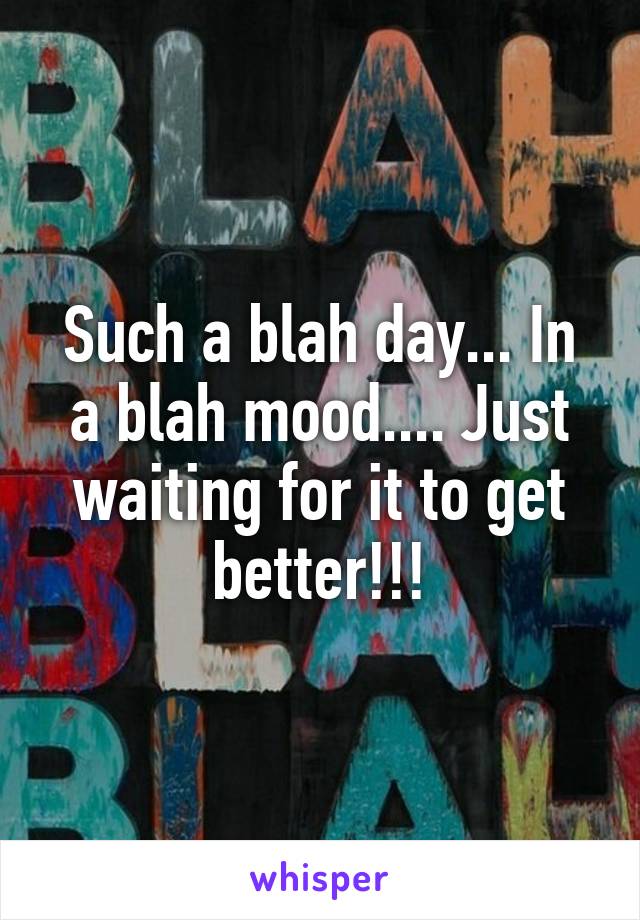 Such a blah day... In a blah mood.... Just waiting for it to get better!!!