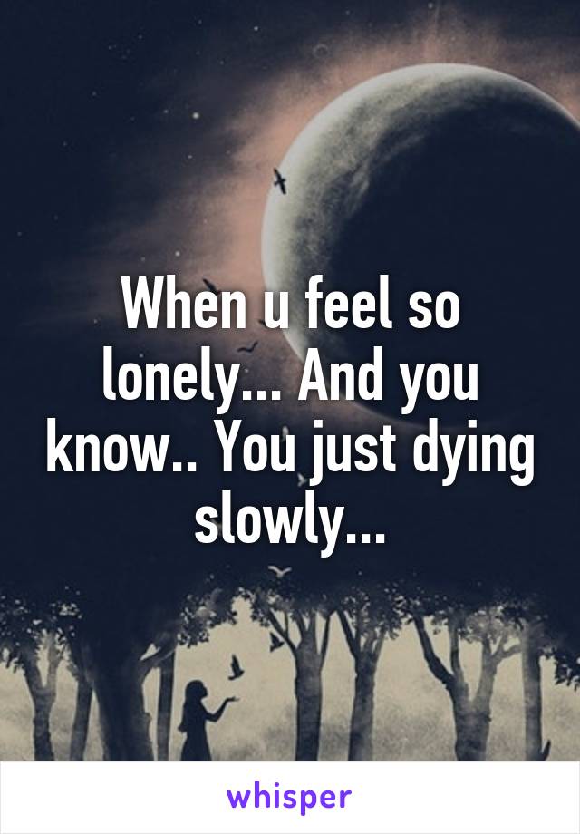 When u feel so lonely... And you know.. You just dying slowly...