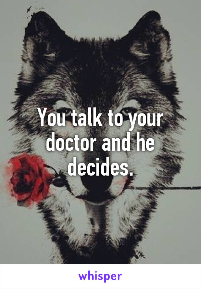 You talk to your doctor and he decides.